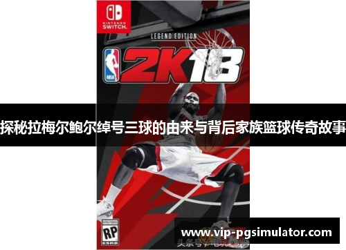 探秘拉梅尔鲍尔绰号三球的由来与背后家族篮球传奇故事