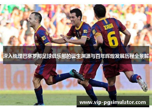 深入梳理巴塞罗那足球俱乐部的诞生渊源与百年辉煌发展历程全景解 深入梳理巴塞罗那足球俱乐部的诞生渊源与百年辉煌发展历程全景解