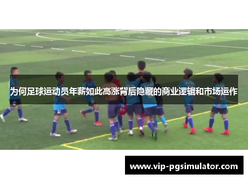 为何足球运动员年薪如此高涨背后隐藏的商业逻辑和市场运作