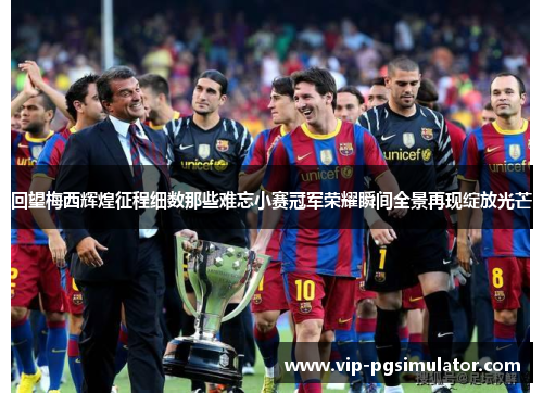 回望梅西辉煌征程细数那些难忘小赛冠军荣耀瞬间全景再现绽放光芒