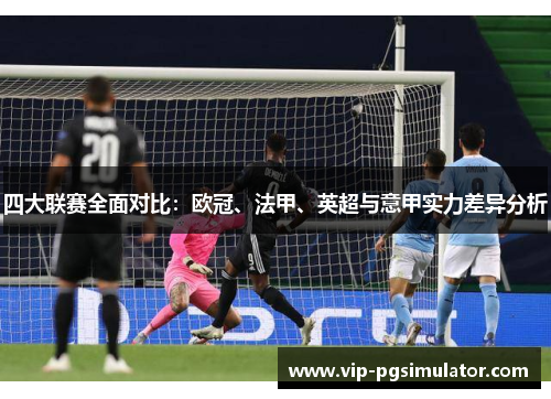 四大联赛全面对比：欧冠、法甲、英超与意甲实力差异分析